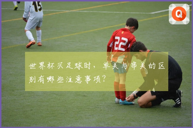 世界杯买足球时，单关与串关的区别有哪些注意事项？