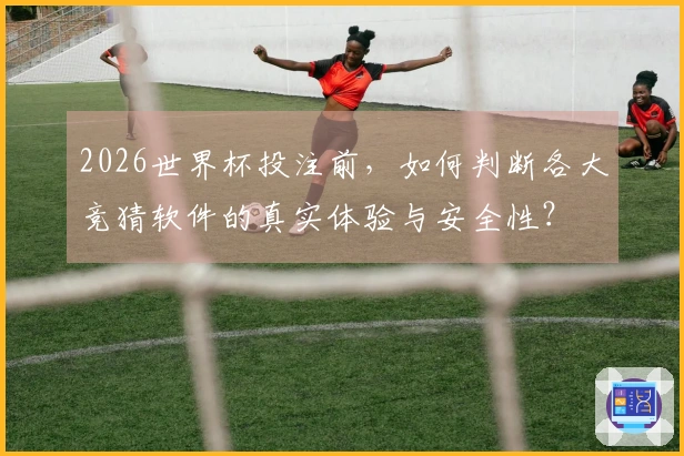 2026世界杯投注前，如何判断各大竞猜软件的真实体验与安全性？