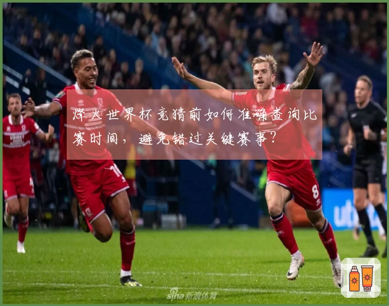 烽火世界杯竞猜前如何准确查询比赛时间，避免错过关键赛事？