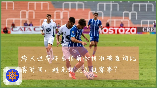 烽火世界杯竞猜前如何准确查询比赛时间，避免错过关键赛事？