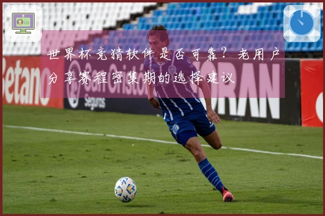 世界杯竞猜软件是否可靠？老用户分享赛程密集期的选择建议