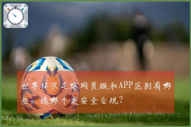 世界杯买足球网页版和APP区别有哪些，选哪个更安全合规？